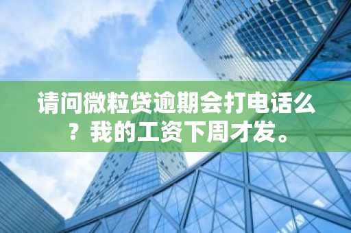 请问微粒贷逾期会打电话么？我的工资下周才发。