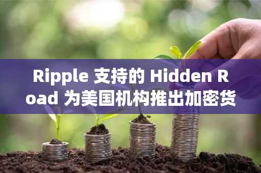Ripple 支持的 Hidden Road 为美国机构推出加密货币场外交易掉期平台
