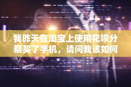 我昨天在淘宝上使用花呗分期买了手机，请问我该如何还款？
