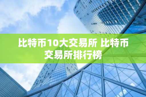 比特币10大交易所 比特币交易所排行榜