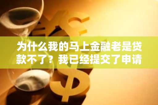 为什么我的马上金融老是贷款不了？我已经提交了申请老是出问题。