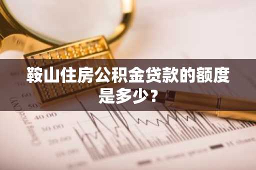 鞍山住房公积金贷款的额度是多少？
