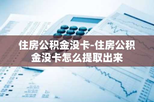 住房公积金没卡-住房公积金没卡怎么提取出来