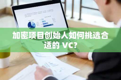 加密项目创始人如何挑选合适的 VC？
