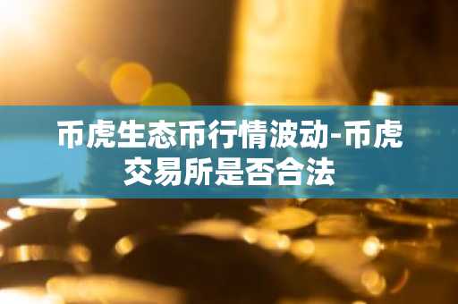 币虎生态币行情波动-币虎交易所是否合法
