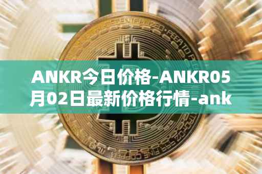 ANKR今日价格-ANKR05月02日最新价格行情-ankr-network最新走势消息