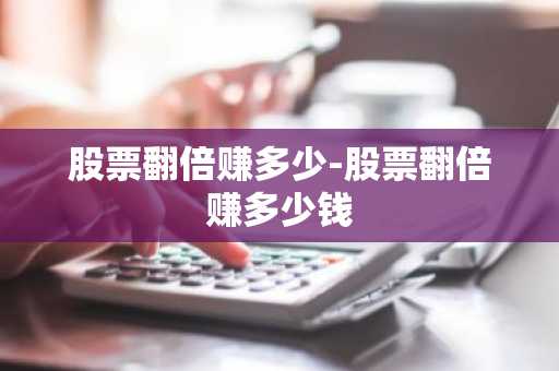 股票翻倍赚多少-股票翻倍赚多少钱