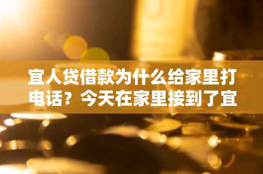 宜人贷借款为什么给家里打电话？今天在家里接到了宜人贷的电话。