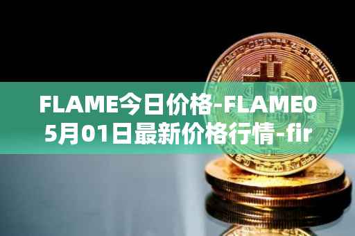 FLAME今日价格-FLAME05月01日最新价格行情-firestarter最新走势消息