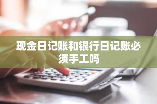 现金日记账和银行日记账必须手工吗