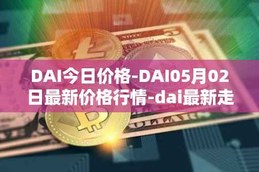 DAI今日价格-DAI05月02日最新价格行情-dai最新走势消息