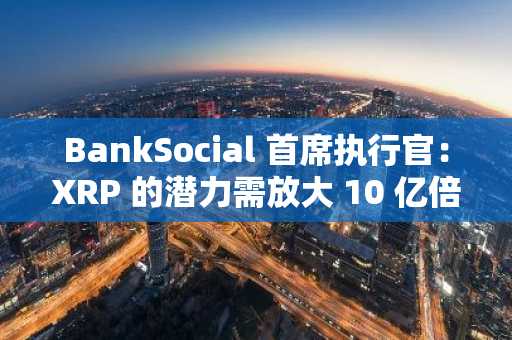 BankSocial 首席执行官：XRP 的潜力需放大 10 亿倍，或将颠覆全球金融格局