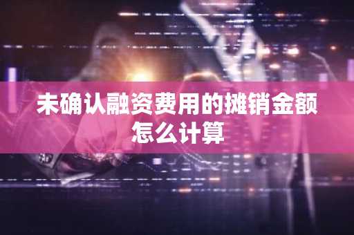 未确认融资费用的摊销金额怎么计算