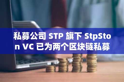 私募公司 STP 旗下 StpSton VC 已为两个区块链私募股权基金筹集 9654 万美元