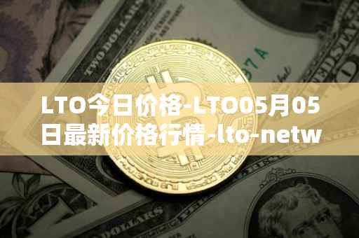 LTO今日价格-LTO05月05日最新价格行情-lto-network最新走势消息