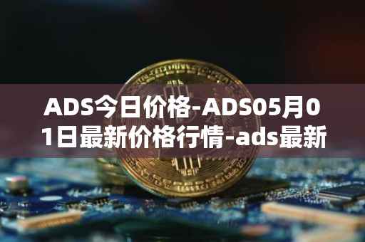 ADS今日价格-ADS05月01日最新价格行情-ads最新走势消息