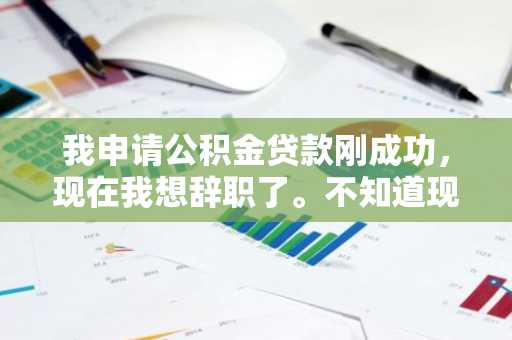 我申请公积金贷款刚成功，现在我想辞职了。不知道现在辞职对公积金贷款有没有影响？