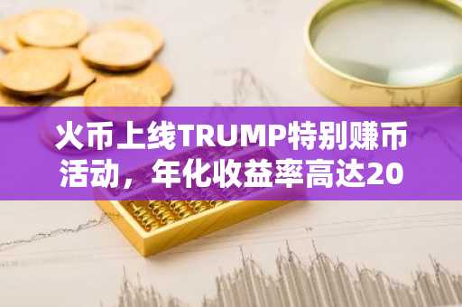 火币上线TRUMP特别赚币活动，年化收益率高达20%