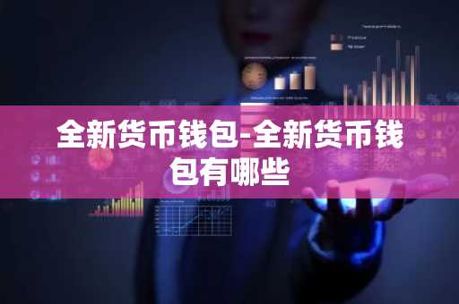 全新货币钱包-全新货币钱包有哪些