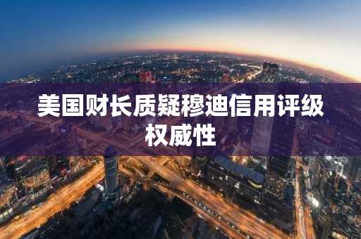美国财长质疑穆迪信用评级权威性