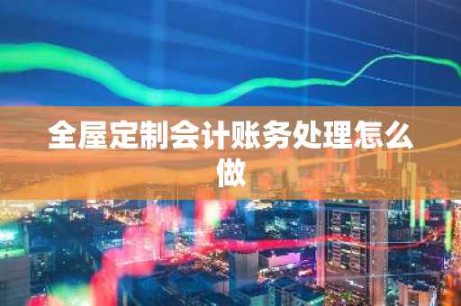 全屋定制会计账务处理怎么做