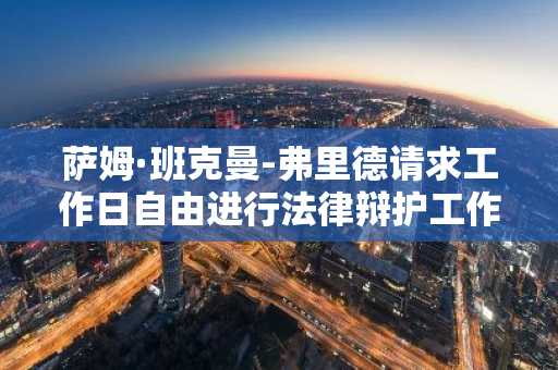 萨姆·班克曼-弗里德请求工作日自由进行法律辩护工作