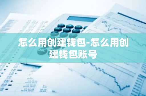 怎么用创建钱包-怎么用创建钱包账号