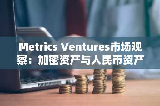 Metrics Ventures市场观察：加密资产与人民币资产的未来展望