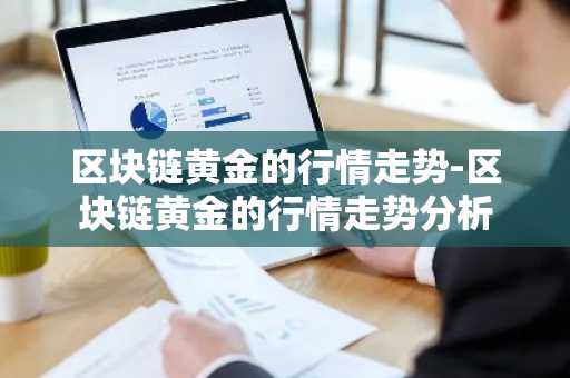 区块链黄金的行情走势-区块链黄金的行情走势分析