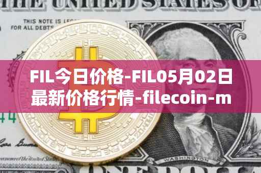 FIL今日价格-FIL05月02日最新价格行情-filecoin-mainnet最新走势消息