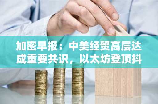 加密早报：中美经贸高层达成重要共识，以太坊登顶抖音热榜