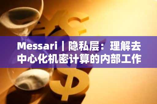 Messari｜隐私层：理解去中心化机密计算的内部工作原理