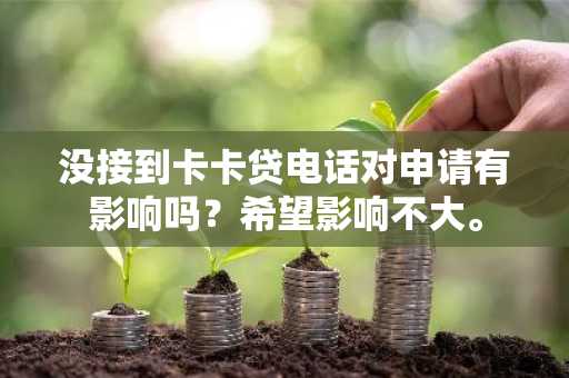 没接到卡卡贷电话对申请有影响吗？希望影响不大。