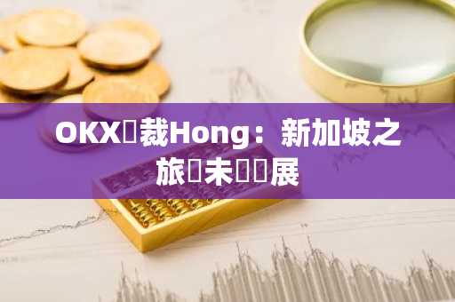 OKX總裁Hong：新加坡之旅與未來發展