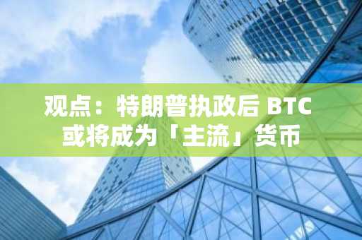 观点：特朗普执政后 BTC 或将成为「主流」货币
