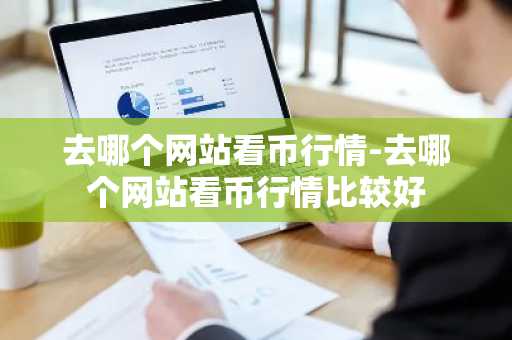 去哪个网站看币行情-去哪个网站看币行情比较好