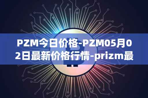 PZM今日价格-PZM05月02日最新价格行情-prizm最新走势消息