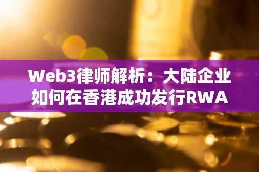 Web3律师解析：大陆企业如何在香港成功发行RWA产品？