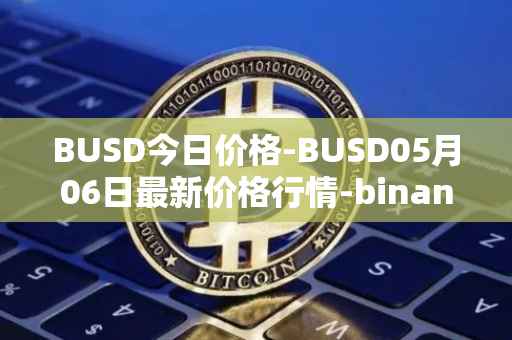 BUSD今日价格-BUSD05月06日最新价格行情-binance-usd最新走势消息