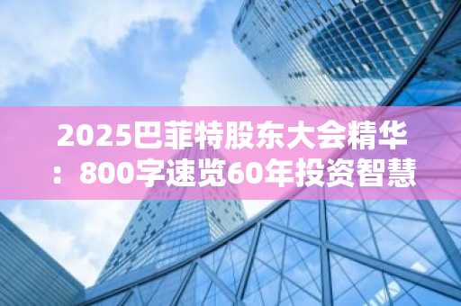 2025巴菲特股东大会精华：800字速览60年投资智慧与接班布局