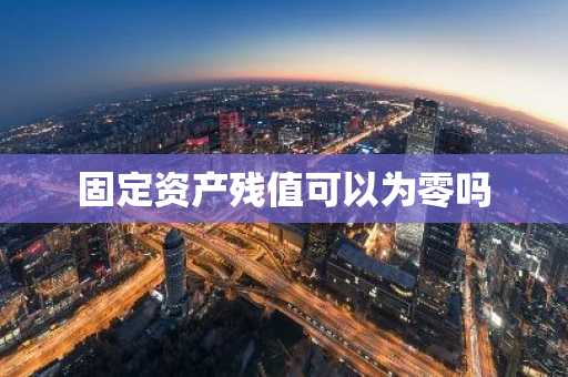 固定资产残值可以为零吗