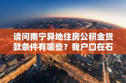 请问南宁异地住房公积金贷款条件有哪些？我户口在石家庄。