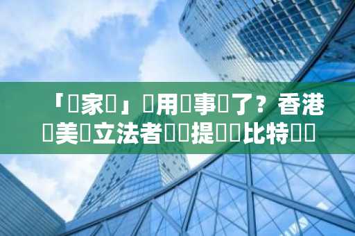 「國家級」採用敘事來了？香港與美國立法者紛紛提議將比特幣納入國家儲備