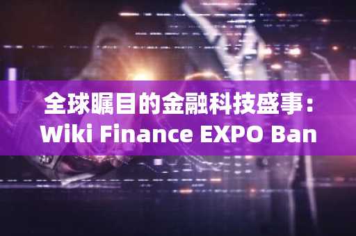 全球瞩目的金融科技盛事：Wiki Finance EXPO Bangkok 2024 再次登陆曼谷，带您领略行业创新！