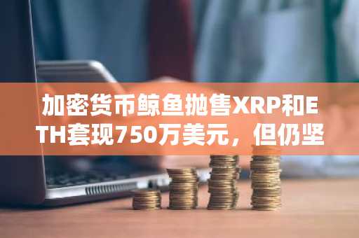 加密货币鲸鱼抛售XRP和ETH套现750万美元，但仍坚定看好Solana