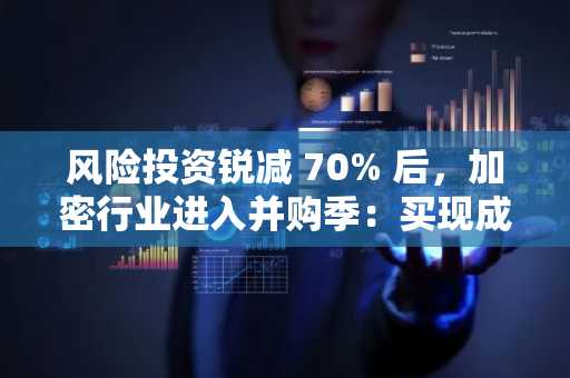 风险投资锐减 70% 后，加密行业进入并购季：买现成还是自己建？