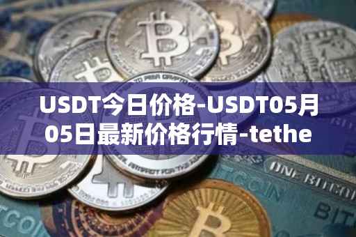 USDT今日价格-USDT05月05日最新价格行情-tether最新走势消息