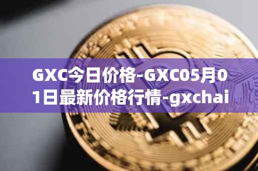 GXC今日价格-GXC05月01日最新价格行情-gxchain最新走势消息
