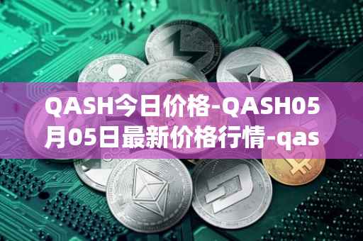 QASH今日价格-QASH05月05日最新价格行情-qash最新走势消息