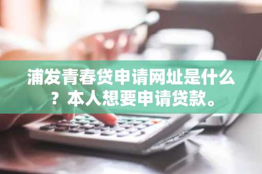 浦发青春贷申请网址是什么？本人想要申请贷款。